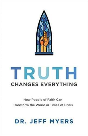Truth Changes Everything: How People of Faith Can Transform the World in Times of Crisis by Jeff Myers