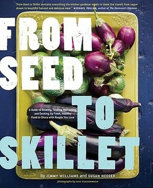 From Seed to Skillet: A Guide to Growing, Tending, Harvesting, and Cooking Up Fresh, Healthy Food to Share with People You Love by Jimmy Williams, Susan Heeger
