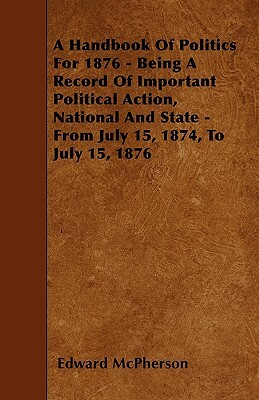 A Handbook Of Politics For 1876 - Being A Record Of Important Political Action, National And State - From July 15, 1874, To July 15, 1876 by Edward McPherson