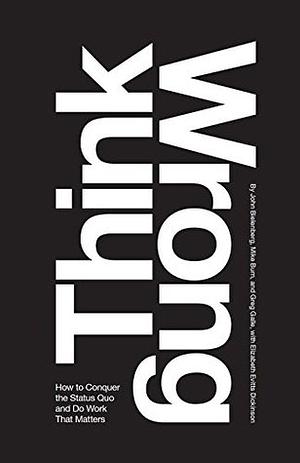 Think Wrong: How to Conquer the Status Quo and Do Work That Matters by John Bielenberg, Elizabeth Evitts Dickinson, Mike Burn, Greg Galle