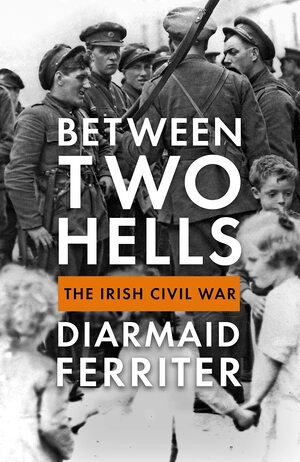 Between Two Hells: The Irish Civil War by Diarmaid Ferriter