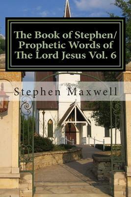 The Book of Stephen/Prophetic Words of The Lord Jesus Vol. 6 by Stephen Cortney Maxwell