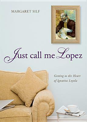 Just Call Me Lopez: Getting to the Heart of Ignatius Loyola by Margaret Silf