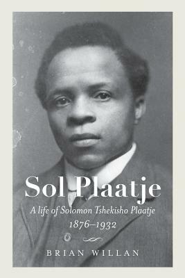 Sol Plaatje: A Life of Solomon Tshekisho Plaatje, 1876-1932 by Brian Willan