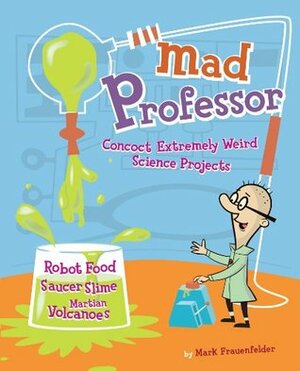 Mad Professor: Concoct Extremely Weird Science Projects-Robot Food, Saucer Slime, Martian Volcanoes, and More by Mark Frauenfelder