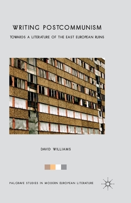 Writing Postcommunism: Towards a Literature of the East European Ruins by David Williams