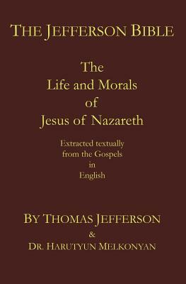 The Jefferson Bible: The Life and Morals of Jesus of Nazareth. Extracted Textually from the Gospels in English by Harutyun Melkonyan, Thomas Jefferson