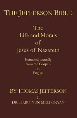 The Jefferson Bible: The Life and Morals of Jesus of Nazareth. Extracted Textually from the Gospels in English by Thomas Jefferson, Harutyun Melkonyan