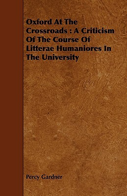 Oxford at the Crossroads: A Criticism of the Course of Litterae Humaniores in the University by Percy Gardner