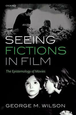 Seeing Fictions in Film: The Epistemology of Movies by George M. Wilson