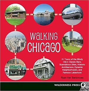 Walking Chicago: 31 Tours of the Windy City's Classic Bars, Scandalous Sites, Historic Architecture, Dynamic Neighborhoods, and Famous Lakeshore by Ryan Ver Berkmoes