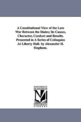 A Constitutional View of the Late War Between the States; Its Causes, Character, Conduct and Results. Presented in A Series of Colloquies At Liberty H by Alexander Hamilton Stephens