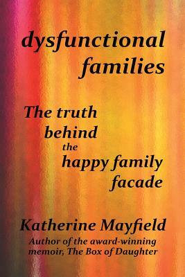 Dysfunctional Families: The Truth Behind the Happy Family Facade by Katherine Mayfield