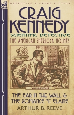 Craig Kennedy-Scientific Detective: Volume 4-The Ear in the Wall & the Romance of Elaine by Arthur B. Reeve