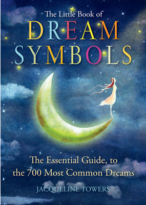 The Little Book of Dream Symbols: The Essential Guide to Over 700 of the Most Common Dreams by Jacqueline Towers