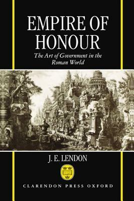 Empire of Honour: The Art of Government in the Roman World by J. E. Lendon