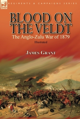 Blood on the Veldt: the Anglo-Zulu War of 1879 by James Grant