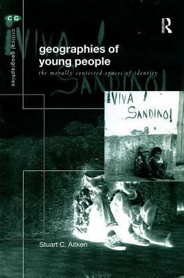 Geographies of Young People: The Morally Contested Spaces of Identity by Stuart C. Aitken