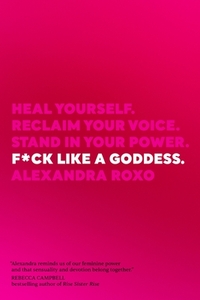 F*ck Like a Goddess: Heal Yourself. Reclaim Your Voice. Stand in Your Power. by Alexandra Roxo