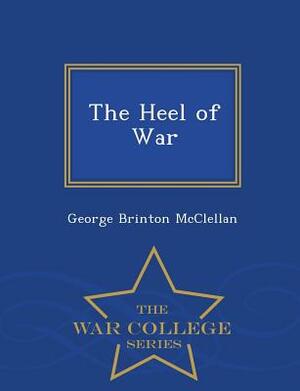 The Heel of War - War College Series by George Brinton McClellan