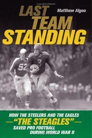 Last Team Standing: How the Steelers and the Eagles--The Steagles--Saved Pro Football During World War II by Lucinda F. SanGiovanni, Matthew Algeo, Matthew Algeo, Mary A. Boutilier