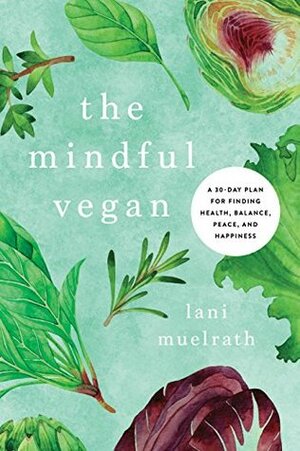 The Mindful Vegan: A 30-Day Plan for Finding Health, Balance, Peace, and Happiness by Lani Muelrath