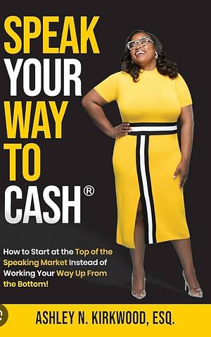 Speak Your Way to Cash®: How to Start at the Top of the Speaking Market Instead of Working Your Way Up from the Bottom! by Ashley Kirkwood