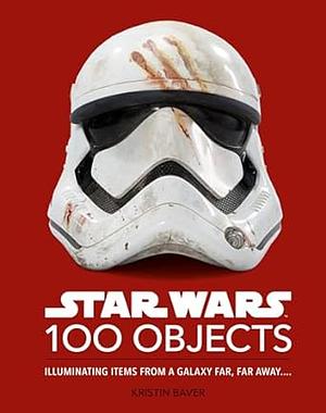 Star Wars 100 Objects: Illuminating Items From a Galaxy Far, Far Away.... by Kristin Baver