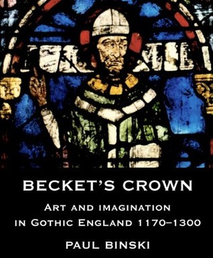 Becket's Crown: Art and Imagination in Gothic England 1170-1300 by Paul Binski