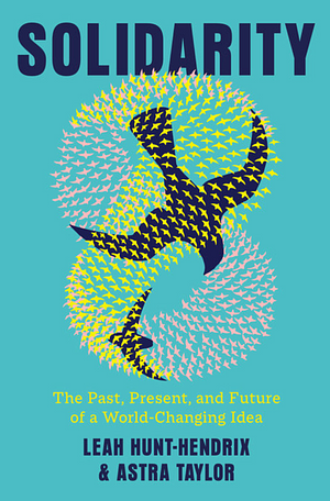 Solidarity: The Past, Present, and Future of a World-Changing Idea by Leah Hunt-Hendrix, Astra Taylor