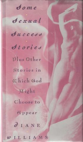 Some Sexual Success Stories: Plus Other Stories in Which God Might Choose to Appear by Diane Williams