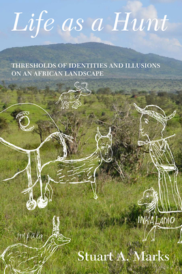 Life as a Hunt: Thresholds of Identities and Illusions on an African Landscape by Stuart Marks