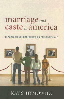 Marriage and Caste in America: Separate and Unequal Families in a Post-Marital Age by Kay S. Hymowitz