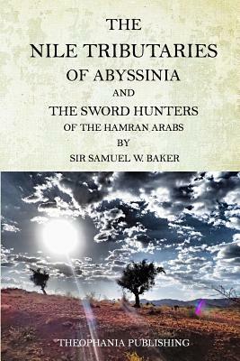 The Nile Tributaries Of Abyssinia And The Sword Hunters Of The Hamran Arabs by Samuel W. Baker