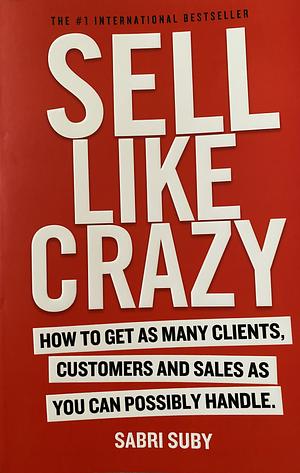 Sell Like Crazy: How To Get As Many Clients, Customers and Sales as You Can Possibly Handle by Sabri Suby