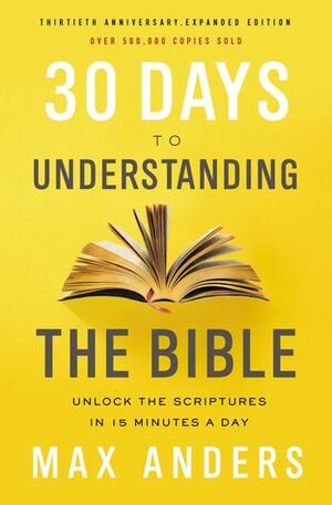 30 Days to Understanding the Bible, 30th Anniversary: Unlock the Scriptures in 15 Minutes a Day by Max Anders