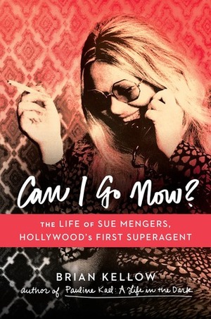 Can I Go Now?: The Life of Sue Mengers, Hollywood's First Superagent by Brian Kellow