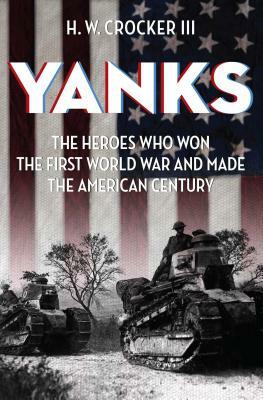 Yanks: The Heroes Who Won the First World War and Made the American Century by H. W. Crocker