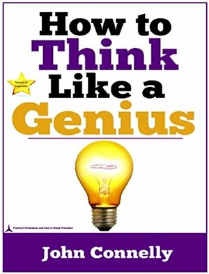 How to Think Like a Genius: A Short Collection of Ideas and Techniques for Achieving Mastery by John Connelly
