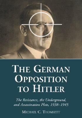 The German Opposition to Hitler: The Resistance, the Underground, and Assassination Plots, 1938-1945 by Michael C. Thomsett