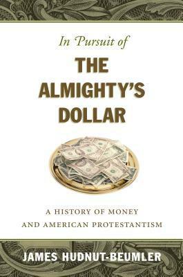 In Pursuit of the Almighty's Dollar: A History of Money and American Protestantism by James Hudnut-Beumler