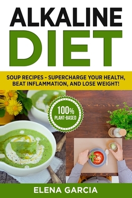 Alkaline Diet: Soup Recipes- Supercharge Your Health, Beat Inflammation, and Lose Weight! by Elena Garcia