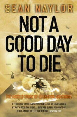 Not A Good Day To Die: The Untold Story of Operation Anaconda by Sean Naylor