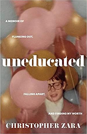 Uneducated: A Memoir of Flunking Out, Falling Apart, and Finding My Worth by Christopher Zara