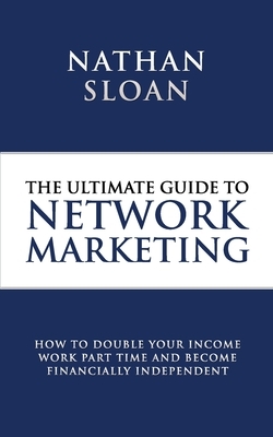Ultimate Guide To Network Marketing: How to double your income, work part time and become financially independent by Nathan Sloan