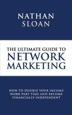 Ultimate Guide To Network Marketing: How to double your income, work part time and become financially independent by Nathan Sloan