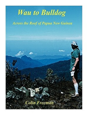 Wau to Bulldog: Across the Roof of Papua New Guinea by Colin Freeman