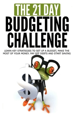 The 21-Day Budgeting Challenge: Learn Key Strategies to Set Up a Budget, Make the Most of Your Money, Pay off Debts and Start Saving by 21 Day Challenges
