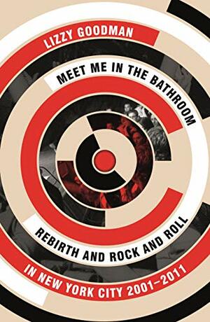 Meet Me in the Bathroom: Rebirth and Rock and Roll in New York City 2001–2011 by Lizzy Goodman