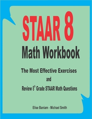 STAAR 8 Math Workbook: The Most Effective Exercises and Review 8th Grade STAAR Math Questions by Michael Smith, Elise Baniam